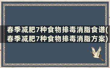 春季减肥7种食物排毒消脂食谱(春季减肥7种食物排毒消脂方案)