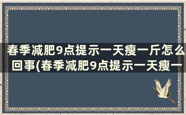 春季减肥9点提示一天瘦一斤怎么回事(春季减肥9点提示一天瘦一斤怎么回事)