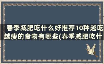 春季减肥吃什么好推荐10种越吃越瘦的食物有哪些(春季减肥吃什么好推荐10种越吃越瘦的食物和水果)