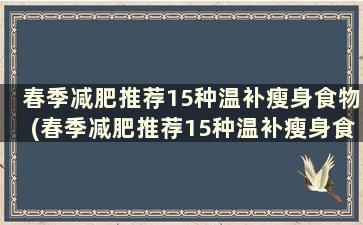 春季减肥推荐15种温补瘦身食物(春季减肥推荐15种温补瘦身食物)