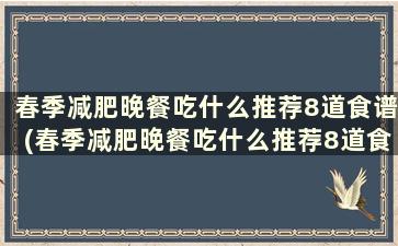 春季减肥晚餐吃什么推荐8道食谱(春季减肥晚餐吃什么推荐8道食谱好)