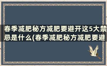 春季减肥秘方减肥要避开这5大禁忌是什么(春季减肥秘方减肥要避开这5大禁忌之一)