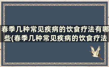 春季几种常见疾病的饮食疗法有哪些(春季几种常见疾病的饮食疗法是什么)