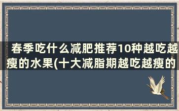 春季吃什么减肥推荐10种越吃越瘦的水果(十大减脂期越吃越瘦的水果)