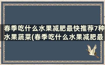 春季吃什么水果减肥最快推荐7种水果蔬菜(春季吃什么水果减肥最快推荐7种水果)