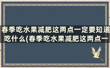 春季吃水果减肥这两点一定要知道吃什么(春季吃水果减肥这两点一定要知道吃饱了吗)