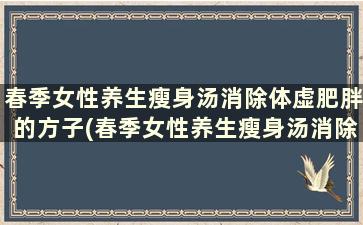 春季女性养生瘦身汤消除体虚肥胖的方子(春季女性养生瘦身汤消除体虚肥胖吗)