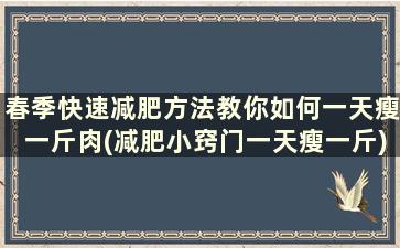 春季快速减肥方法教你如何一天瘦一斤肉(减肥小窍门一天瘦一斤)