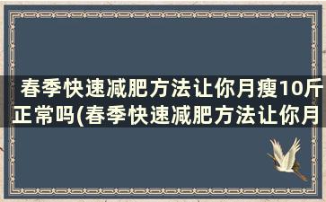 春季快速减肥方法让你月瘦10斤正常吗(春季快速减肥方法让你月瘦10斤的原理)