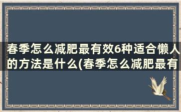 春季怎么减肥最有效6种适合懒人的方法是什么(春季怎么减肥最有效6种适合懒人的方法)