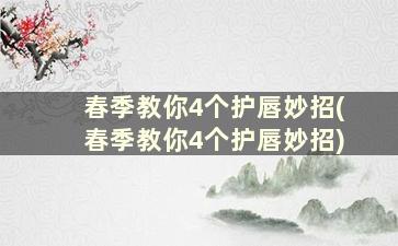 春季教你4个护唇妙招(春季教你4个护唇妙招)