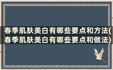 春季肌肤美白有哪些要点和方法(春季肌肤美白有哪些要点和做法)