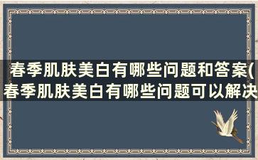 春季肌肤美白有哪些问题和答案(春季肌肤美白有哪些问题可以解决)