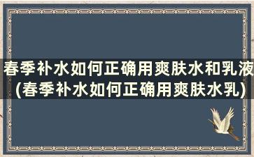 春季补水如何正确用爽肤水和乳液(春季补水如何正确用爽肤水乳)