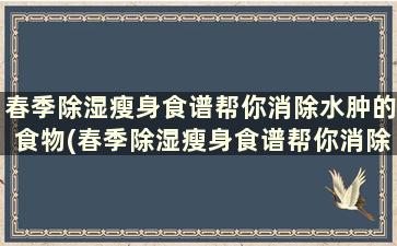 春季除湿瘦身食谱帮你消除水肿的食物(春季除湿瘦身食谱帮你消除水肿的方法)