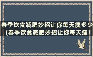 春季饮食减肥妙招让你每天瘦多少(春季饮食减肥妙招让你每天瘦10斤)