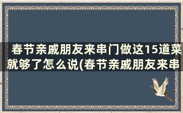 春节亲戚朋友来串门做这15道菜就够了怎么说(春节亲戚朋友来串门做这15道菜就够了的说说)