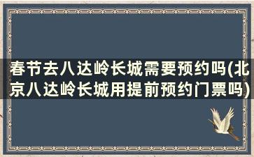 春节去八达岭长城需要预约吗(北京八达岭长城用提前预约门票吗)