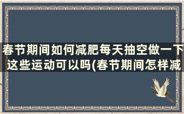 春节期间如何减肥每天抽空做一下这些运动可以吗(春节期间怎样减肥)