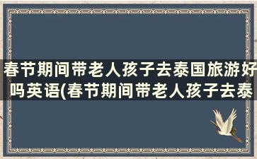 春节期间带老人孩子去泰国旅游好吗英语(春节期间带老人孩子去泰国旅游好吗)