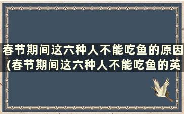 春节期间这六种人不能吃鱼的原因(春节期间这六种人不能吃鱼的英文)