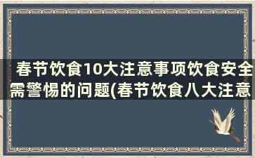 春节饮食10大注意事项饮食安全需警惕的问题(春节饮食八大注意事项)