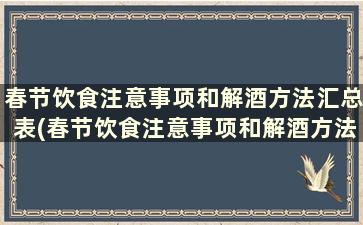 春节饮食注意事项和解酒方法汇总表(春节饮食注意事项和解酒方法汇总)