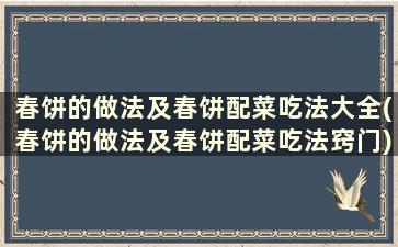 春饼的做法及春饼配菜吃法大全(春饼的做法及春饼配菜吃法窍门)