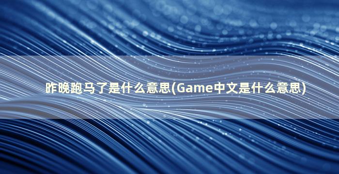 昨晚跑马了是什么意思(Game中文是什么意思)