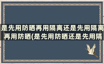 是先用防晒再用隔离还是先用隔离再用防晒(是先用防晒还是先用隔离霜)