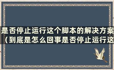 是否停止运行这个脚本的解决方案（到底是怎么回事是否停止运行这个脚本）