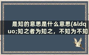 是知的意思是什么意思(“知之者为知之，不知为不知，是知也”这句话的意思是什么)