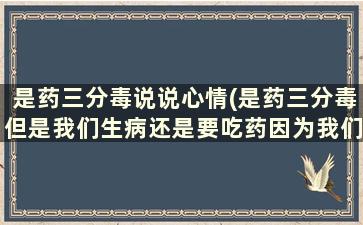 是药三分毒说说心情(是药三分毒但是我们生病还是要吃药因为我们看重)