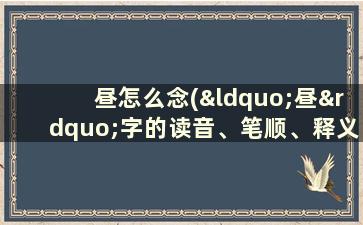 昼怎么念(“昼”字的读音、笔顺、释义,以及组词、造句的技巧)