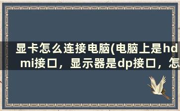 显卡怎么连接电脑(电脑上是hdmi接口，显示器是dp接口，怎么连接)