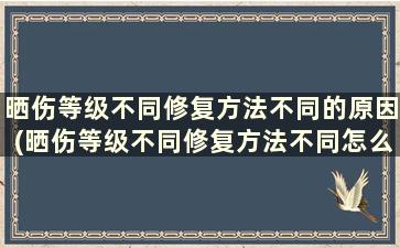 晒伤等级不同修复方法不同的原因(晒伤等级不同修复方法不同怎么办)