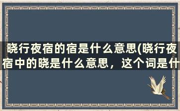 晓行夜宿的宿是什么意思(晓行夜宿中的晓是什么意思，这个词是什么意思)