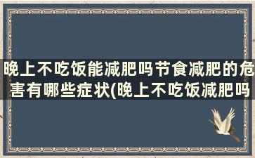 晚上不吃饭能减肥吗节食减肥的危害有哪些症状(晚上不吃饭减肥吗)