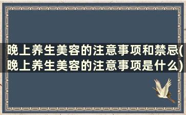 晚上养生美容的注意事项和禁忌(晚上养生美容的注意事项是什么)