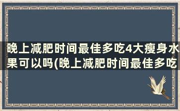 晚上减肥时间最佳多吃4大瘦身水果可以吗(晚上减肥时间最佳多吃4大瘦身水果好吗)