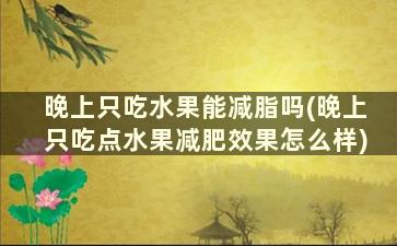 晚上只吃水果能减脂吗(晚上只吃点水果减肥效果怎么样)