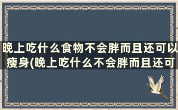 晚上吃什么食物不会胖而且还可以瘦身(晚上吃什么不会胖而且还可以健康)