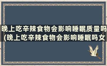 晚上吃辛辣食物会影响睡眠质量吗(晚上吃辛辣食物会影响睡眠吗女生)