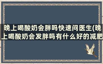 晚上喝酸奶会胖吗快速问医生(晚上喝酸奶会发胖吗有什么好的减肥方法)