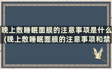 晚上敷睡眠面膜的注意事项是什么(晚上敷睡眠面膜的注意事项和禁忌)