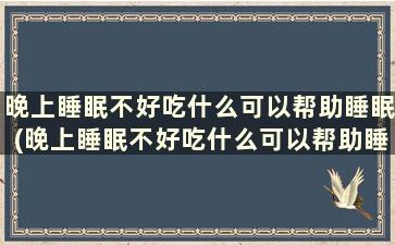 晚上睡眠不好吃什么可以帮助睡眠(晚上睡眠不好吃什么可以帮助睡眠)