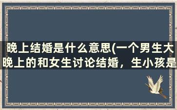 晚上结婚是什么意思(一个男生大晚上的和女生讨论结婚，生小孩是什么意思)