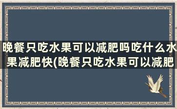 晚餐只吃水果可以减肥吗吃什么水果减肥快(晚餐只吃水果可以减肥吗吃什么水果减肥效果好)