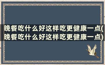 晚餐吃什么好这样吃更健康一点(晚餐吃什么好这样吃更健康一点)