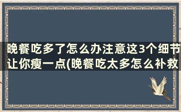 晚餐吃多了怎么办注意这3个细节让你瘦一点(晚餐吃太多怎么补救)